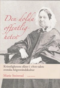 Den dolda offentligheten : kvinnlighetens sfärer i 1800-talets svenska högreståndskultur; Marie Steinrud; 2008