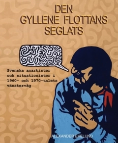 Den gyllene flottans seglats : svenska anarkister och situationister  i 1960- och 1970-talets vänstervåg; Alexander Ekelund; 2023