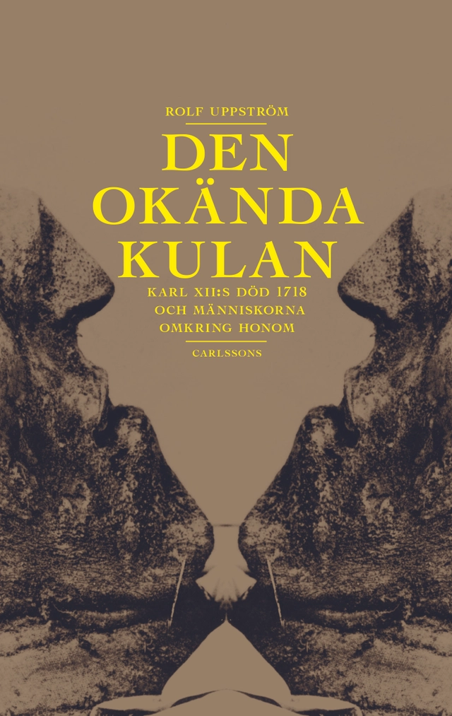Den okända kulan : Karl XII:s död 1718 och människorna omkring honom; Rolf Uppström; 2018