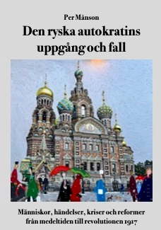 Den ryska autokratins uppgång och fall :  människor, händelser, kriser och reformer från medeltiden till revolutionen 1917; Per Månson; 2025