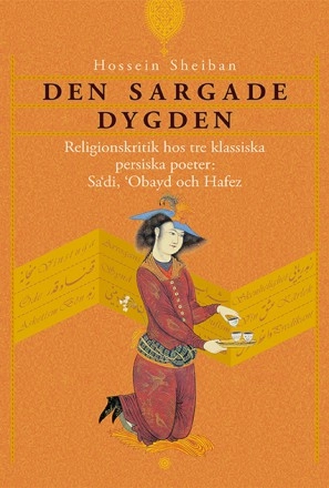 Den sargade dygden : religionskritik hos tre klassiska persiska poeter: Sadi, Obayd och Hafez; Hossein Sheiban; 2014