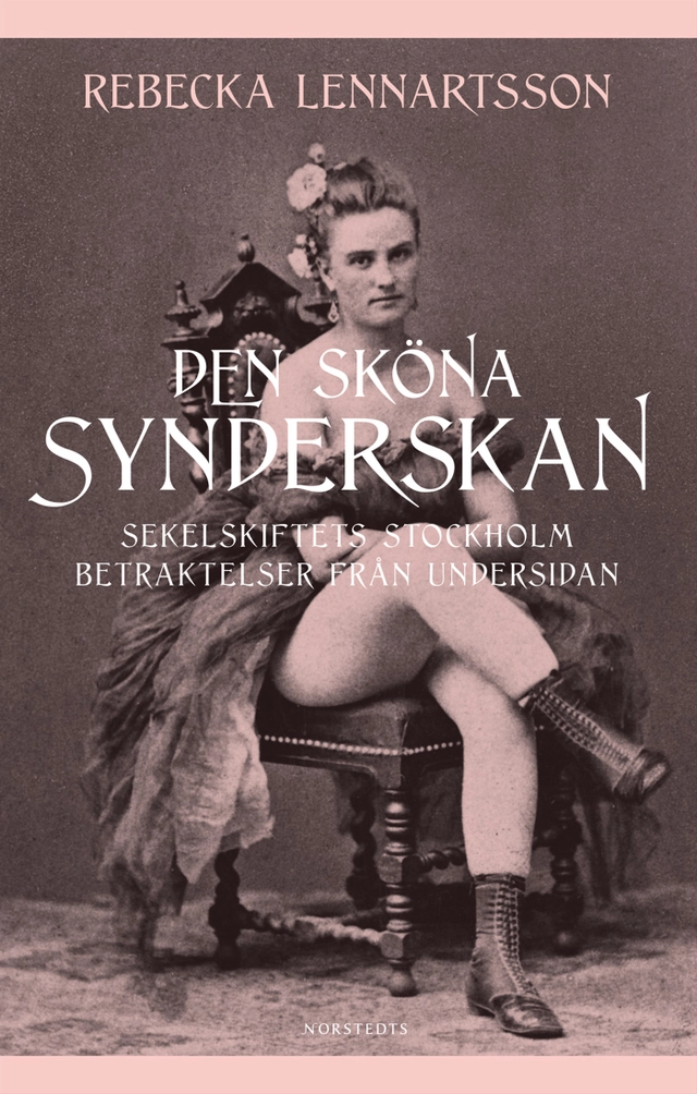 Den sköna synderskan : sekelskiftets Stockholm. Betraktelser från undersidan; Rebecka Lennartsson; 2007