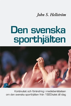 Den svenska sporthjälten : kontinuitet och förändring i medieberättelsen  om den svenska sporthjälten från 1920-talet till idag; John S. Hellström; 2014