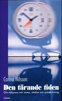 Den tärande tiden : Om tidspress och stress, ohälsa och sjukskrivning; Carina Nilsson; 2005