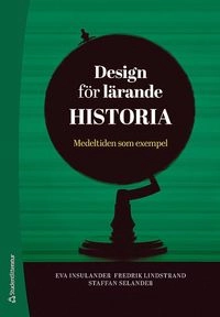 Design för lärande Historia - Medeltiden som exempel; Eva Insulander, Fredrik Lindstrand, Staffan Selander, Peter Aronsson, Lisa Björklund Boistrup, Anders Björkvall, Gustav Westberg; 2019