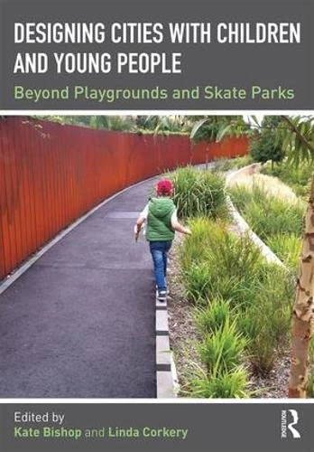 Designing cities with children and young people : beyond playgrounds and skate parks; Kate Bishop, Linda Corkery; 2017