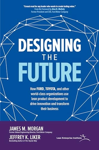 Designing the Future : How Ford, Toyota, and other world-class organizations use lean product development to drive innovation and transform their business; James M. Morgan; 2018