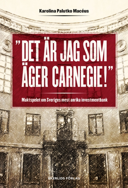 Det är jag som äger Carnegie! : maktspelet om Sveriges mest anrika investmentbank; Karolina Palutko Macéus; 2014