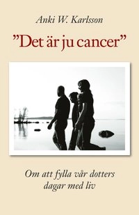 Det är ju cancer. Om att fylla vår dotters dagar med liv.; Anki W. Karlsson; 2005