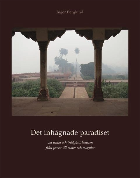 Det inhägnade paradiset : om islam och trädgårdskonsten; Inger Berglund; 2014