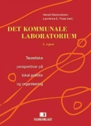 Det kommunale laboratorium : teoretiske persperktiver på lokal politikk og organisering; Harald Baldersheim. Lawrence E. Rose (red.); 2005
