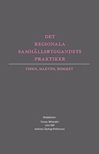 Det regionala samhällsbyggandets praktiker : tiden, makten, rummet; Tomas Mitander, Line Säll, Andreas Öjehag-Pettersson; 2013
