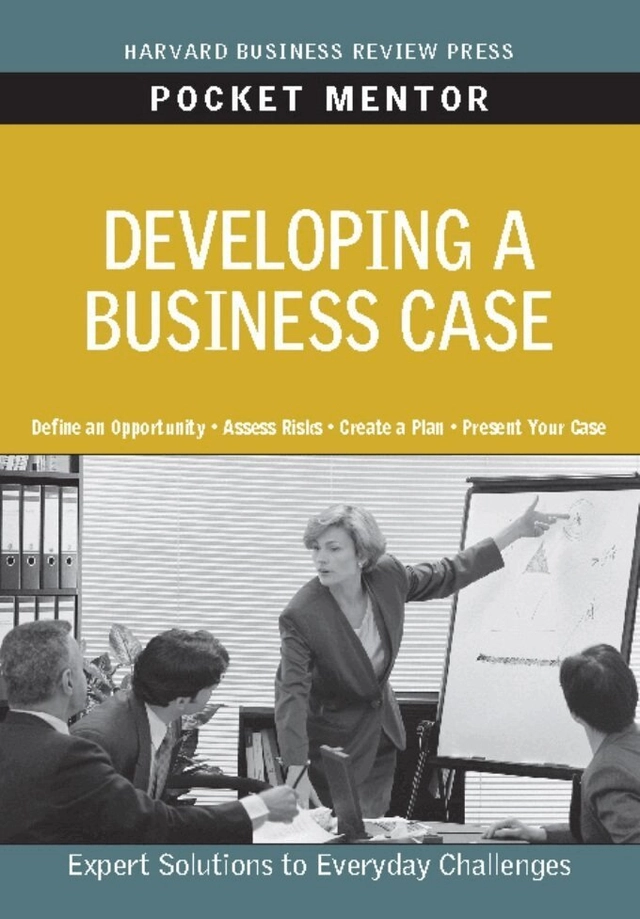 Developing a business case : expert solutions to everyday challenges.; Harvard Business Review; 2011