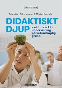 Didaktiskt djup: att utveckla undervisning på vetenskaplig grund; Sebastian Björnhammer, Markus Brunfelt; 2021