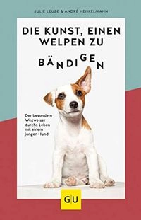 Die Kunst, einen Welpen zu bändigen: Der besondere Wegweiser durchs Leben mit einem jungen HundGU Tier SpezialHunde & Katzen; Julie Leuze, André Henkelmann; 2020