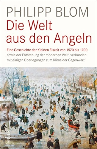 Die Welt aus den Angeln : Eine Geschichte der Kleinen Eiszeit von 1570 bis 1700 sowie der Entstehung der modernen Welt, verbunden mit einigen Überlegungen zum Klima der Gegenwart; Philipp Blom; 2017