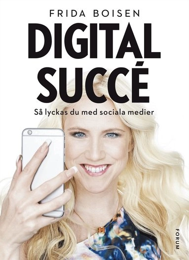 Digital succé : så lyckas du med sociala medier; Frida Boisen; 2015
