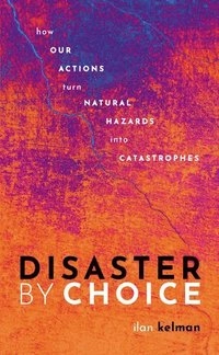 Disaster by choice : how our actions turn natural hazards into catastrophes; Ilan Kelman; 2020