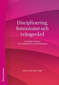 Disciplinering, femininitet och tvångsvård : tjejers vardag vid särskilda ungdomshem; Maria Andersson Vogel; 2020