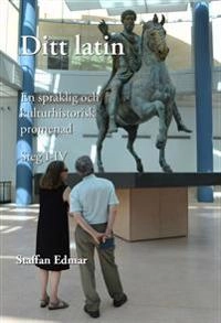 Ditt latin : en språklig och kulturhistorisk promenad. Steg I-IV; Staffan Edmar; 2018