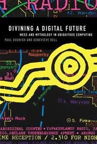 Divining a digital future : mess and mythology in ubiquitous computing; Paul Dourish; 2011