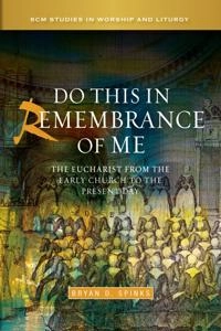 Do this in remembrance of me : the Eucharist from the early church to the present day; Bryan D. Spinks; 2013
