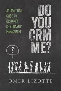 Do you CRM me?: An Analytical Guide to Customer Relationship Management; Omer Lizotte; 2017