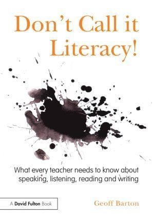 Don't call it literacy! : what every teacher needs to know about speaking, listening, reading and writing; Geoff Barton; 2013