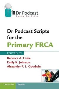 Dr Podcast Scripts for the Primary FRCA; Rebecca A Leslie, Emily K Johnson, Alexander P L Goodwin, Rebecca A Leslie, Emily K Johnson; 2011