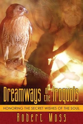 Dreamways Of The Iroquois: Honoring The Secret Wishes Of The; Robert Moss; 2005