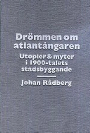 Drömmen om atlantångaren : utopier & myter i 1900-talets stadsbyggande; Johan Rådberg; 1997