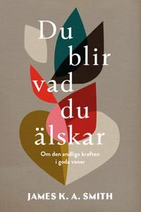 Du blir vad du älskar : om den andliga kraften i goda vanor; James K. A. Smith; 2019
