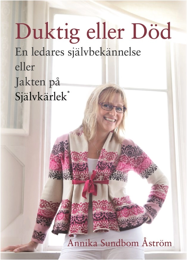 Duktig eller död : en ledares självbekännelse eller jakten på självkärlek; Annika Sundbom Åström; 2013