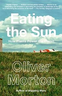 Eating the Sun: How Plants Power the Planet; Oliver Morton; 2008