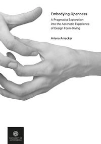 Embodying Openness : A Pragmatist Exploration into the Aesthetic Experience of Design Form-Giving; Ariana Amacker; 2017
