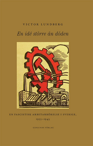 En idé större än döden : en fascistisk arbetarrörelse i Sverige, 1933-1945; Victor Lundberg; 2014