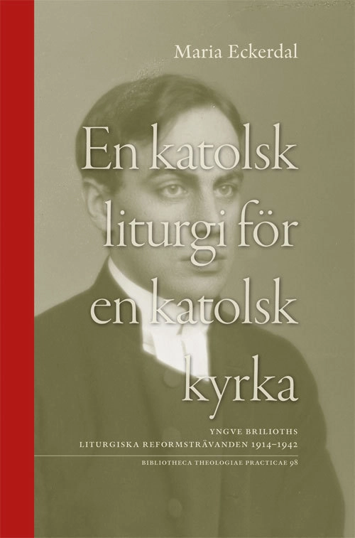 En katolsk liturgi för en katolsk kyrka : Yngve Brilioths liturgiska reformsträvanden 1914-1942; Maria Eckerdal; 2016