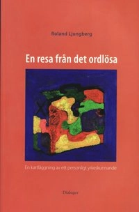 En resa från det ordlösa : en kartläggning av ett personligt yrkeskunnande; Roland Ljungberg; 2008