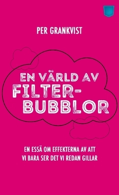 En värld av filterbubblor : en essä om effekterna av att vi bara ser det vi redan gillar; Per Grankvist; 2016
