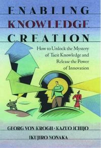 Enabling knowledge creation : how to unlock the mystery of tacit knowledge and release the power of innovation; Georg von Krogh; 2000