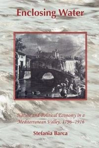 Enclosing water : nature and political economy in a Mediterranean valley, 1796-1916; Stefania. Barca; 2010