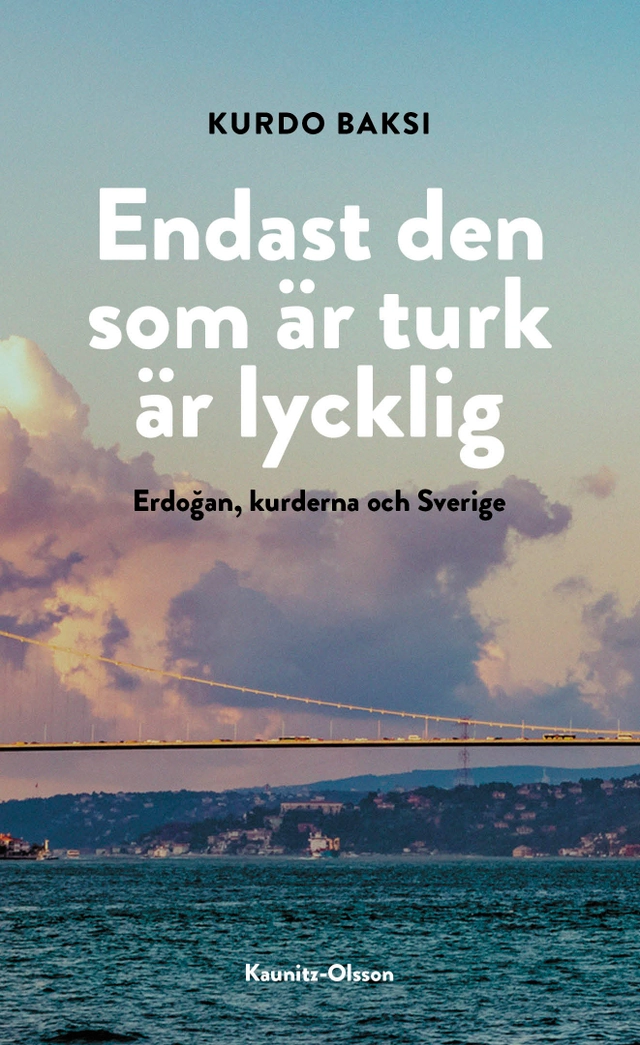 Endast den som är turk är lycklig : Erdogan, kurderna och Sverige; Kurdo Baksi; 2023