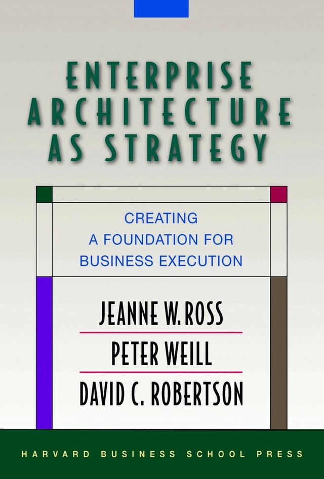 Enterprise architecture as strategy; Jeanne W. Ross, Peter Weill, David C. Robertson; 2006