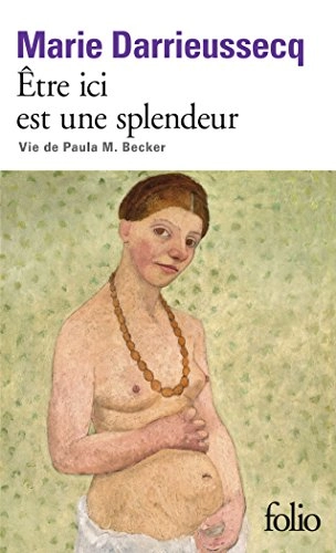 Être ici est une splendeur : vie de Paula M. Becker; Marie Darrieussecq; 2016