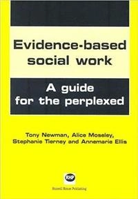Evidence-based social work : a guide for the perplexed; Tony Newman, Alice Moseley, Stephanie Teirney, Annie Ellis; 2005