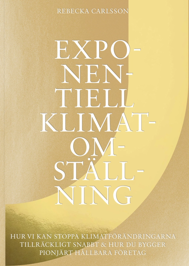 Exponentiell klimatomställning : hur vi kan stoppa klimatförändringarna tillräckligt snabbt & hur du bygger pionjärt hållbara företag; Rebecka Carlsson; 2020