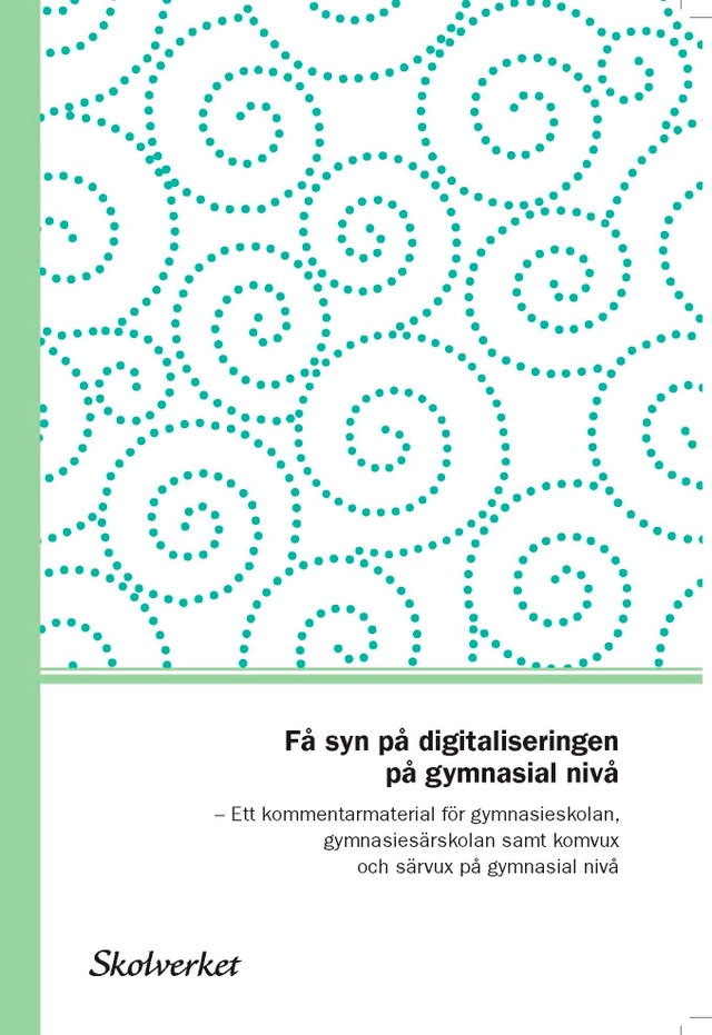 Få syn på digitaliseringen på gymnasialnivå. Ett kommentarmaterial till läroplanerna för gymnasieskolan,gymnasiesärskolan samt komvuxoch särvux på gymnasial nivå; Skolverket; 2017