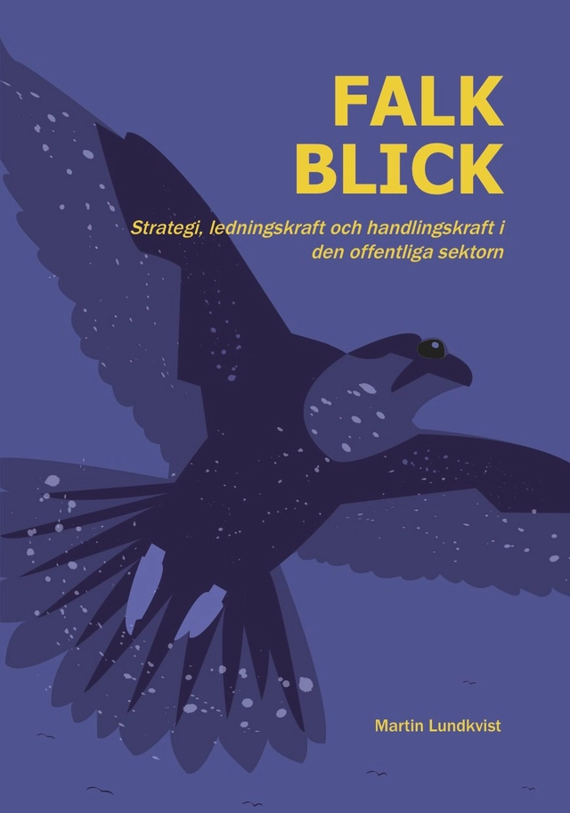Falkblick : strategi, ledningskraft och handlingskraft i den offentliga sektorn; Martin Lundkvist; 2014