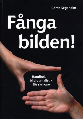 Fånga bilden! : handbok i bildjournalistik för skrivare; Göran Segeholm; 2011