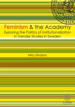 Feminism & the academy : exploring the politcs of institutionalization in gender studies in Sweden; Mia Liinason; 2011